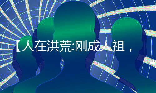 【人在洪荒:刚成人祖，拒聊潜水】天榜伏羲小说