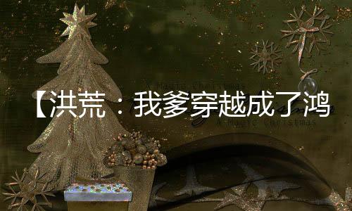 【洪荒：我爹穿越成了鸿钧！】非道剑小说