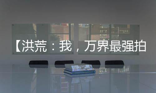 【洪荒：我，万界最强拍卖师】老扑街的修养小说
