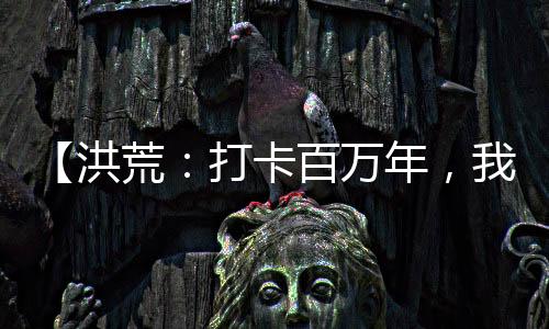 【洪荒：打卡百万年，我成了截教老祖】月入过千小说