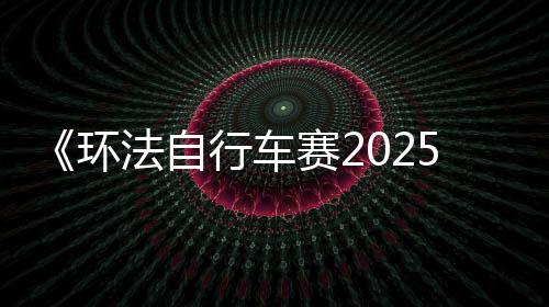 《环法自行车赛2025》Steam页面 6月5日发售