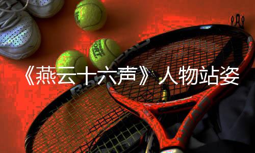 《燕云十六声》人物站姿个性化 待机姿态即将实装
