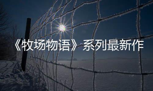 《牧场物语》系列最新作 生活游戏 《牧场物语 来吧！风之繁华市集》8月28日发售决定！