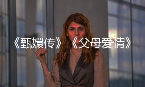《甄嬛传》《父母爱情》春节再上荧屏！2025年度“重温经典”展播作品发布