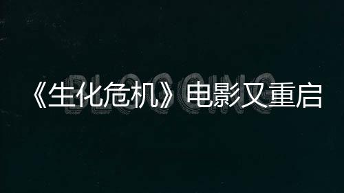《生化危机》电影又重启了 《野蛮人》导演执导