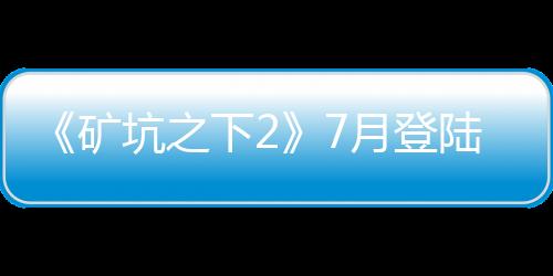 《矿坑之下2》7月登陆Steam 好评肉鸽动作续作