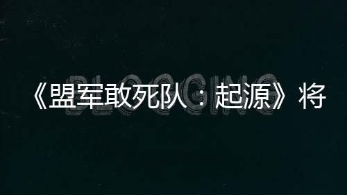 《盟军敢死队：起源》将于4月9日发售 准备回味经典