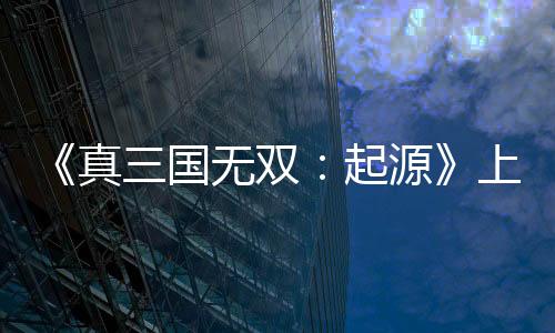 《真三国无双：起源》上市宣传片 今日正式发售