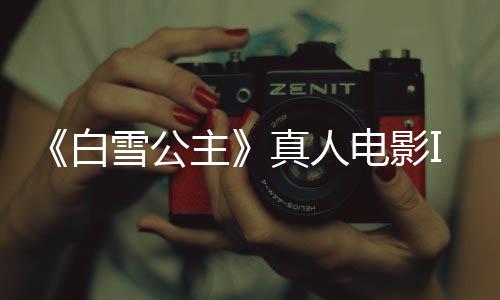 《白雪公主》真人电影IGN评7分 泽格勒塑造了经典公主