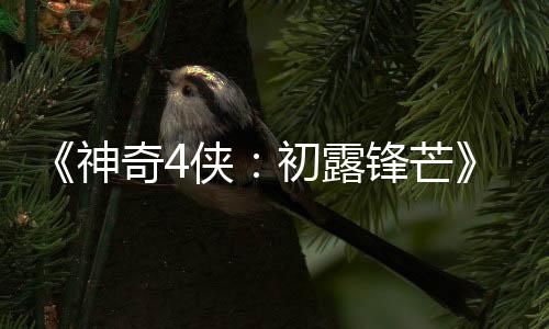 《神奇4侠：初露锋芒》首曝预告片 7月25日上映