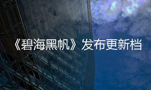 《碧海黑帆》发布更新档 调整玩法并修复多处BUG