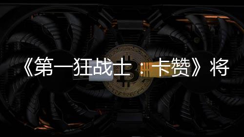 《第一狂战士：卡赞》将发布新试玩版 PC与主机体验