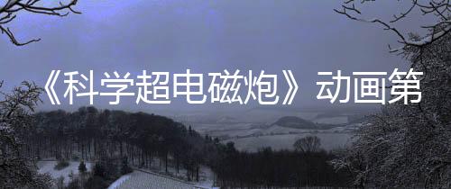 《科学超电磁炮》动画第四季确定制作 系列衍生作品登场