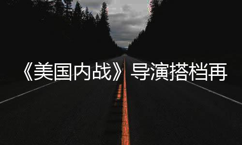 《美国内战》导演搭档再回归！《战·争》曝新海报