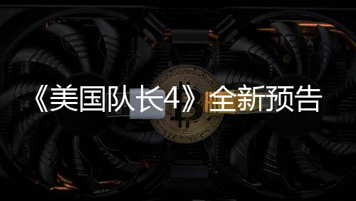 《美国队长4》全新预告 黑人美队大战红浩克