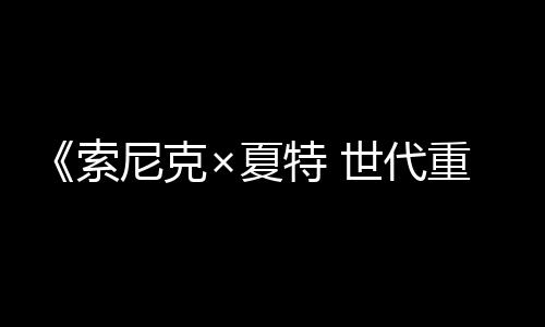 《索尼克×夏特 世代重启》全球销量突破200万份
