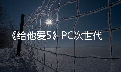 《给他爱5》PC次世代版3月4日上线 推荐使用3060