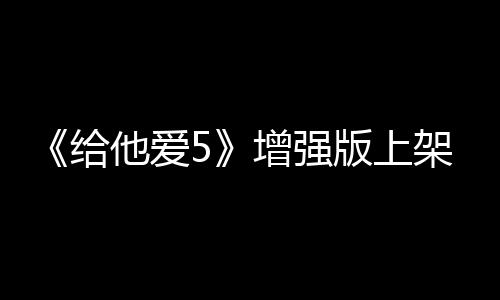 《给他爱5》增强版上架Steam 拥有震撼视觉效果