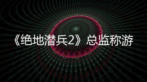 《绝地潜兵2》总监称游戏平衡是“神话” 开发者不应该花费超过5%的研发时间