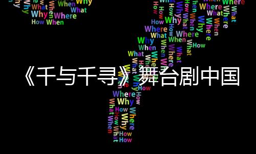 《千与千寻》舞台剧中国上海站官宣 7月14日开演