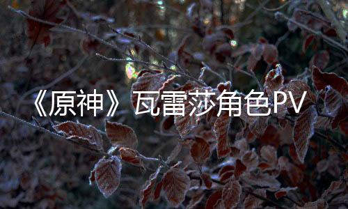 《原神》瓦雷莎角色PV——「勇士传说」