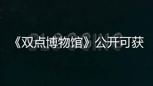 《双点博物馆》公开可获取展品的探险地点详情介绍