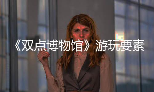 《双点博物馆》游玩要素介绍：对博物馆经营不可或缺的各类“房间”