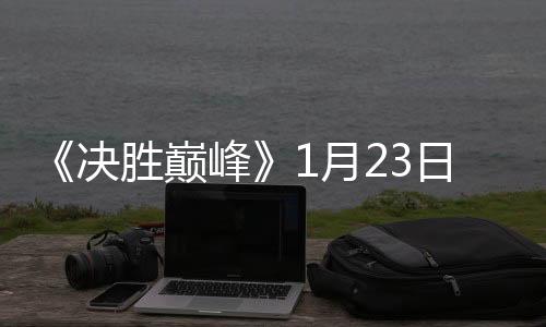 《决胜巅峰》1月23日正式上线，发布超乎想象四大新体验