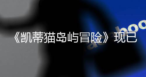 《凯蒂猫岛屿冒险》现已发售 游戏上市宣传片欣赏