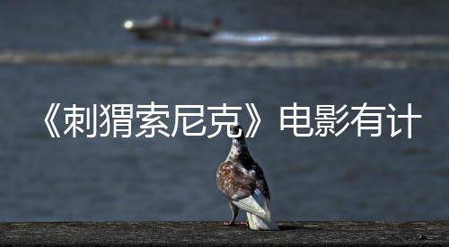 《刺猬索尼克》电影有计划在续集中探索非地球背景