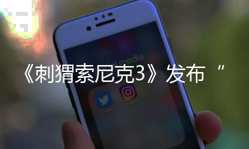 《刺猬索尼克3》发布“搞笑对决”正片片段 寒假合家欢全家都爱看