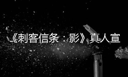 《刺客信条：影》真人宣传片 男女主角还原度高