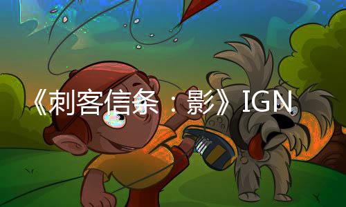 《刺客信条：影》IGN评8分 开放世界游戏佳作之一