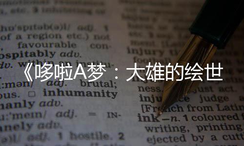 《哆啦A梦：大雄的绘世界物语》新预告 明年3月7日上映
