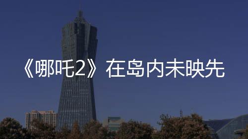 《哪吒2》在岛内未映先火，台湾从电影“最强春节档”看到大陆的自信与活力