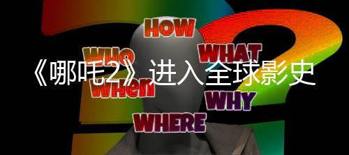 《哪吒2》进入全球影史票房榜第11名 超复仇者联盟