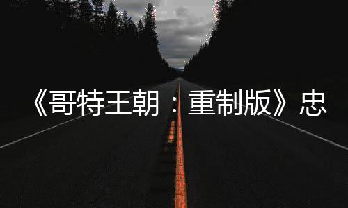 《哥特王朝：重制版》忠于原版 玩家表示非常满意