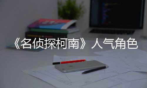《名侦探柯南》人气角色安室透新声优确定 草尾毅接替古谷彻