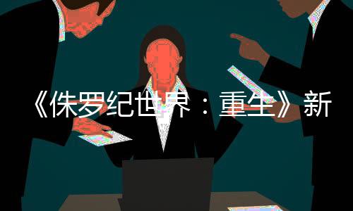 《侏罗纪世界：重生》新剧照 探险队被恐龙们围困