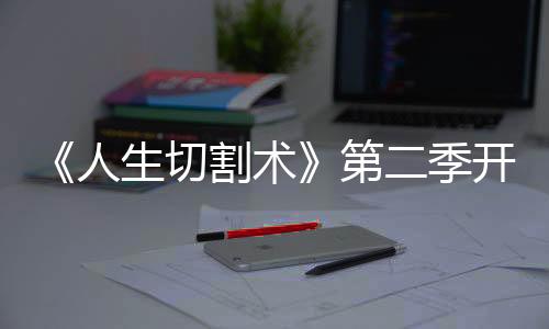 《人生切割术》第二季开头受阿汤哥启发 拍摄耗时5个月