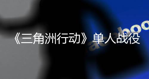 《三角洲行动》单人战役延期 还需优化打磨！
