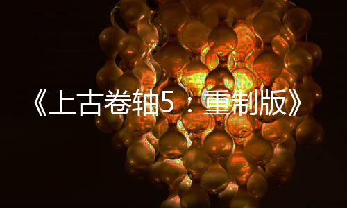 《上古卷轴5：重制版》Mod总下载量突破70亿次 太惊人了！