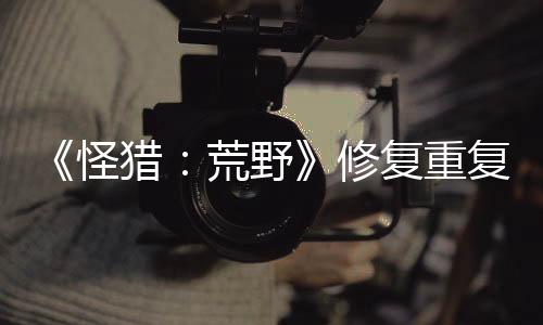 《怪猎：荒野》修复重复获取道具BUG 玩家哀叹赚钱路子断了