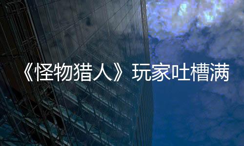 《怪物猎人》玩家吐槽满状态被泡狐龙一击必杀 网友支招吃大蒜