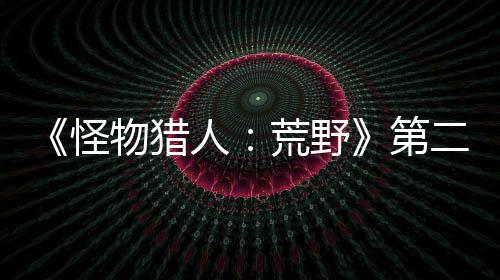 《怪物猎人：荒野》第二轮B测已开始 Steam在线超25万