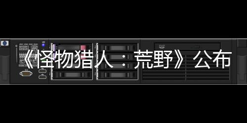 《怪物猎人：荒野》公布新武器机能 高级阿迪亚武器登场