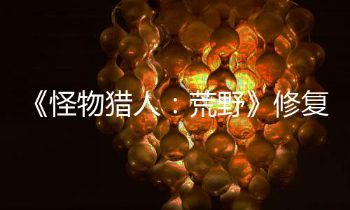 《怪物猎人：荒野》修复剧情bug 3月5日推出补丁