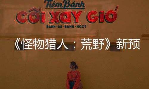 《怪物猎人：荒野》新预告 惊心动魄的刺激战斗