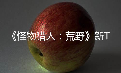 《怪物猎人：荒野》新TVCM 雪狮子王确定回归