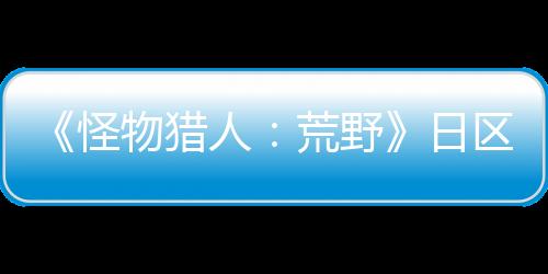 《怪物猎人：荒野》日区首月实体销量77万 推动PS5销量创纪录